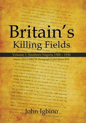 Britain's Killing Fields: Volume 1: Southern Nigeria 1900 - 1930 - John Igbino