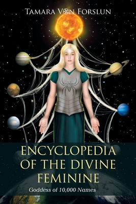 Encyclopedia of the Divine Feminine: Goddess of 10,000 Names - Tamara Von Forslun