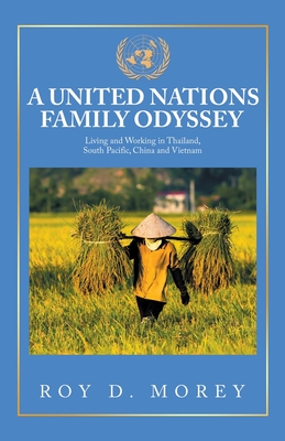 A United Nations Family Odyssey: Living and Working in Thailand, South Pacific, China and Vietnam - Roy D. Morey