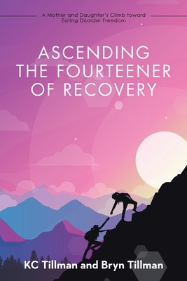 Ascending the Fourteener of Recovery: A Mother and Daughter's Climb Toward Eating Disorder Freedom - Kc Tillman
