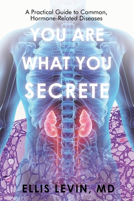 You Are What You Secrete: A Practical Guide to Common, Hormone-Related Diseases - Ellis Levin