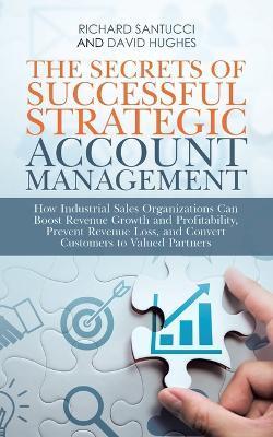 The Secrets of Successful Strategic Account Management: How Industrial Sales Organizations Can Boost Revenue Growth and Profitability, Prevent Revenue - Richard Santucci