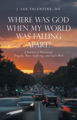 Where Was God When My World Was Falling Apart?: A Journey of Discovery: Tragedy, Pain, Suffering, and God's Will - J. Lee Valentine Do