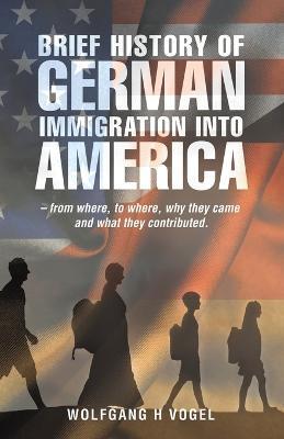Brief History of German Immigration into America - from Where, to Where, Why They Came and What They Contributed. - Wolfgang H. Vogel