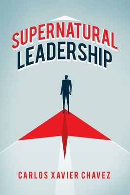 Supernatural Leadership - Carlos Xavier Chavez