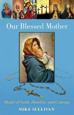Our Blessed Mother: Model of Faith, Humility, and Courage - Mike Sullivan
