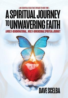 A Spiritual Journey to Unwavering Faith: A Multi-Denominational, Multi-Dimensional Spiritual Journey - Dave Scelba