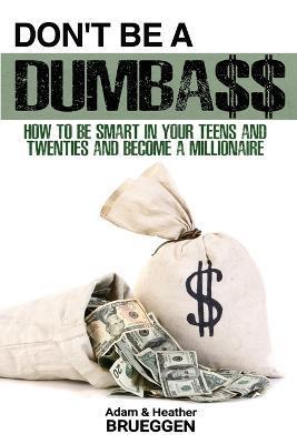 Don't Be a Dumba$$: How to be Smart in Your Teens and Twenties and Become a Millionaire - Adam Brueggen