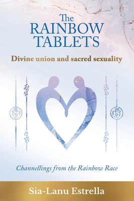 The Rainbow Tablets: Divine union and sacred sexuality. Channellings from the Rainbow Race - Sia-lanu Estrella
