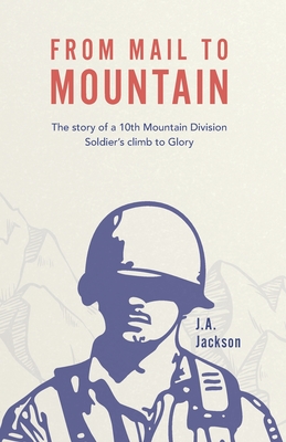 From Mail to Mountain: The story of a 10th Mountain Division Soldier's climb to Glory - J. A. Jackson
