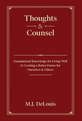 Thoughts & Counsel: Foundational Knowledge for Living Well & Creating a Better Future for Ourselves & Others - M. J. Delouis