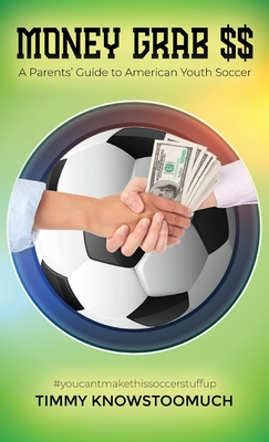 Money Grab $$: A Parent's Guide to American Youth Soccer - Timmy Knowstoomuch