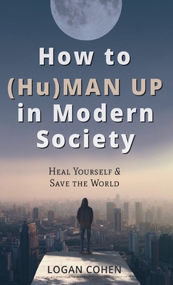 How to (Hu)Man Up in Modern Society: Heal Yourself & Save the World - Logan Cohen