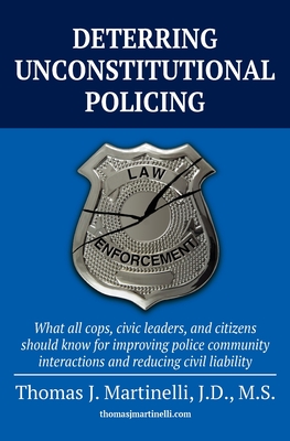 Deterring Unconstitutional Policing: What all cops, civic leaders, and citizens should know for improving police community interactions and reducing c - Thomas J. Martinelli