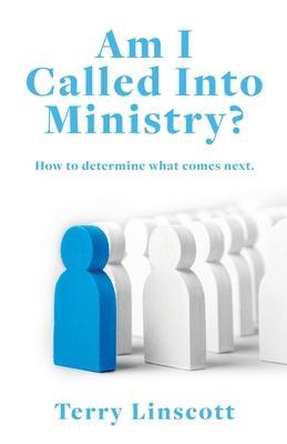 Am I Called Into Ministry?: How to determine what comes next. - Terry Linscott