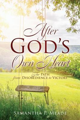 After God's Own Heart: The Path from Disobedience to Victory - Samantha P. Meade