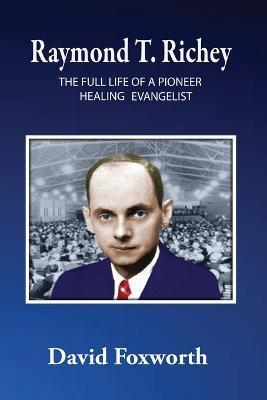 Raymond T. Richey: The Full Life of a Pioneer Healing Evangelist - David Foxworth