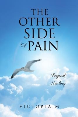 The Other Side Of Pain: Beyond Healing - Victoria M