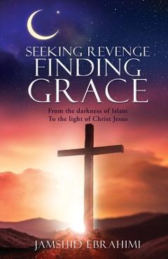 Coperta cărții 'Seeking Revenge Finding Grace: From the darkness of Islam To the light of Christ Jesus - Jamshid Ebrahimi'