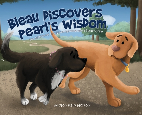 Bleau Discovers Pearl's Wisdom: The Adventures of a Golden Retriever and a Border Collie - Allyson Kelly Horton