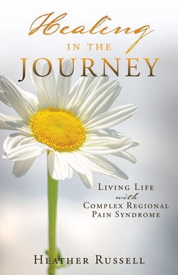 Healing in the Journey: Living Life with Complex Regional Pain Syndrome - Heather Russell