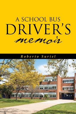 A School Bus Driver's Memoir: A Miami Dade County Bus Driver's Life Throughout Eight Years of Service - Roberto Suriel