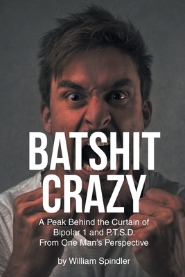 Batshit Crazy: A Peak Behind the Curtain of Bipolar 1 and P.T.S.D. From One Man's Perspective - William Spindler