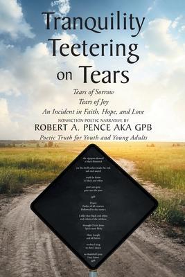 Tranquility Teetering on Tears: Tears of Sorrow Tears of Joy An Incident in Faith, Hope, and Love - Robert A. Pence Aka Gpb