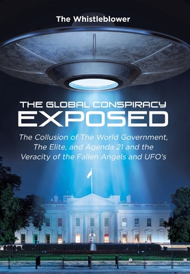 The Global Conspiracy Exposed: The Collusion of The World Government, The Elite, and Agenda 21 and the Veracity of the Fallen Angels and UFO's - The Whistleblower