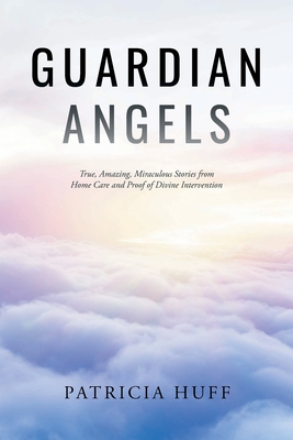 Guardian Angels: True, Amazing, Miraculous Stories from Home Care and Proof of Divine Intervention - Patricia Huff