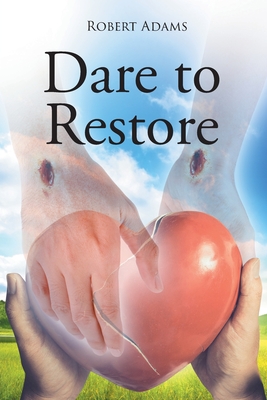 Dare to Restore: A Journey Out of Darkness, Guilt, Shame, and Condemnation to The Light, Restoration, Love, Acceptance, and Forgiveness - Robert Adams