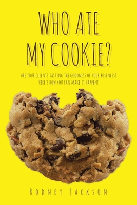 Who Ate My Cookie?: Are your clients tasting the goodness of your business? Here's how you can make it happen! - Rodney Jackson