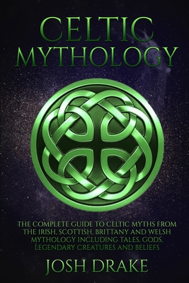 Celtic Mythology: The Complete Guide to Celtic Myths from the Irish, Scottish, Brittany and Welsh Mythology Including Tales, Gods, Legen - Josh Drake