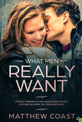 What Men REALLY Want: 7 Secret Principle That Decide Whether You Capture His Heart Or Lose His Interest - Matthew Coast