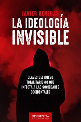La ideología invisible: Claves del totalitarismo que infecta a las sociedades occidentales - Javier Benegas