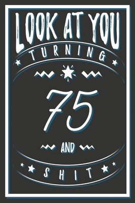 Look At You Turning 75 And Shit: 75 Years Old Gifts. 75th Birthday Funny Gift for Men and Women. Fun, Practical And Classy Alternative to a Card. - Birthday Gifts Publishing