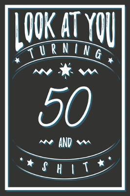 Look At You Turning 50 And Shit: 50 Years Old Gifts. 50th Birthday Funny Gift for Men and Women. Fun, Practical And Classy Alternative to a Card. - Birthday Gifts Publishing