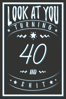 Look At You Turning 40 And Shit: 40 Years Old Gifts. 40th Birthday Funny Gift for Men and Women. Fun, Practical And Classy Alternative to a Card. - Birthday Gifts Publishing