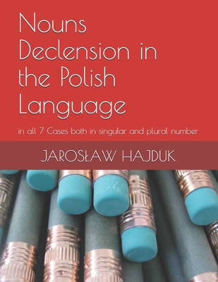 Nouns Declension in the Polish Language: in all 7 Cases both in singular and plural number - Jaroslaw Hajduk
