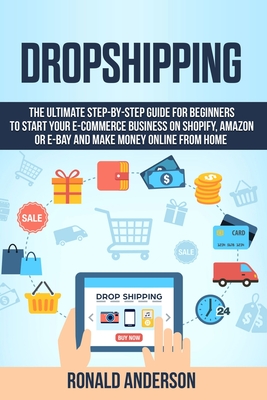 Dropshipping: The Ultimate Step-by-Step Guide for Beginners to Start your E-Commerce Business on Shopify, Amazon or E-Bay and Make M - Ronald Anderson