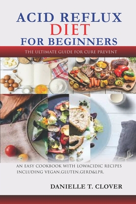 Acid Reflux Diet: An Easy Cookbook With Low Acidic Recipes Including Vegan, Gluten, GERD & LPR. - Danielle T. Clover
