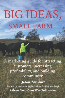 Big Ideas, Small Farm: A marketing guide for attracting customers, increasing profitability, and building community. - Jason Mcclure