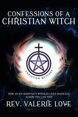 Confessions of a Christian Witch: How an Ex-Jehovah's Witness Lives Magickal & How You Can Too! - 2020 EXPANDED EDITION - Valerie Love