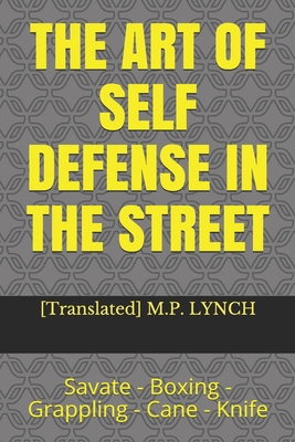 The Art of Self Defense in the Street: Savate - Boxing - Grappling - Cane - Knife - [translated] M. P. Lynch