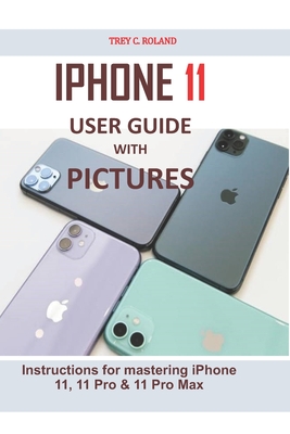 iPhone 11 User Guide with Pictures: Instructions for mastering iPhone 11, 11 Pro & 11 Pro Max - Trey C. Roland