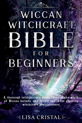 Wiccan Witchcraft Bible for beginners: A thorough introductory guide through the world of Wiccan beliefs, and herbal spells for aspiring witchcraft pr - Lisa Cristal