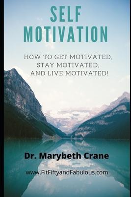 Self-Motivation: How to Get Motivated, Stay Motivated, and Live Motivated! - Marybeth Crane