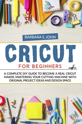 Cricut for Beginners: A complete DIY guide to become a real cricut maker, mastering your cutting machine with original project ideas and des - Barbara S. John