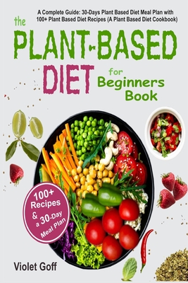 Plant Based Diet for Beginners Book: : A Complete Guide: 30-Days Plant Based Diet Meal Plan with 100 Plant Based Diet Recipes (A Plant Based Diet Cook - Violet Goff