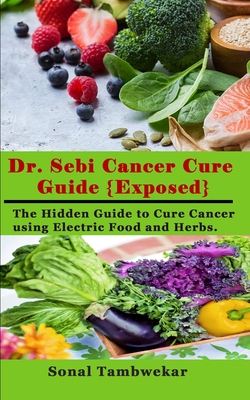 Dr. Sebi Cancer Cure Guide {Exposed}: The Hidden Guide to Cure Cancer using Electric Food and Herbs. - Sonal Tambwekar